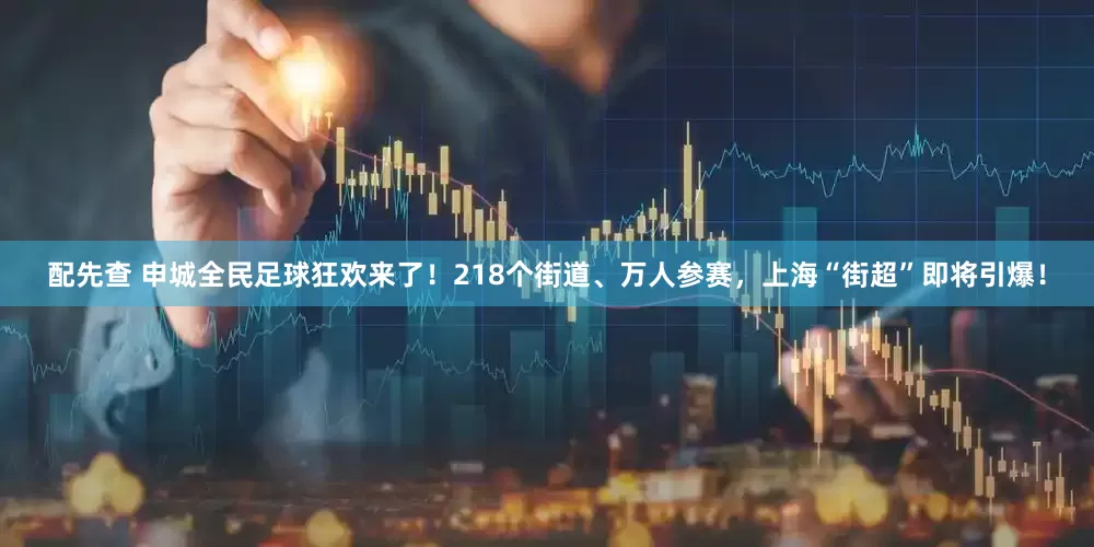 配先查 申城全民足球狂欢来了！218个街道、万人参赛，上海“街超”即将引爆！